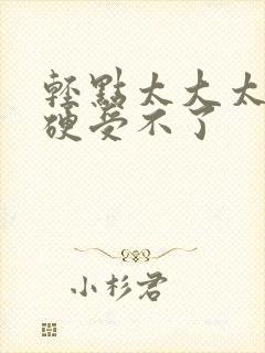 轻点太大太大太硬受不了