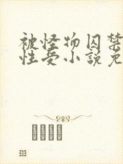 被怪物囚禁的双性受小说免费阅读全文