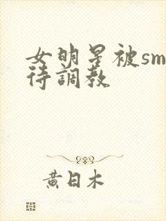 女明星被sm虐待调教