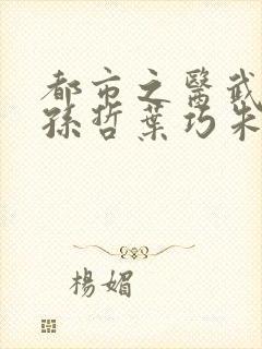 都市之医武风流孙哲叶巧朱颜笔趣阁