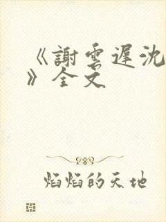 《谢云迟沈晚梨》全文