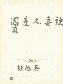 国产人妻被粗大爽