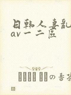 日韩人妻乱码伦av一二区封面