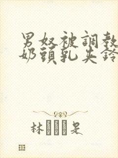 男奴被调教折磨奶头乳夹铃铛