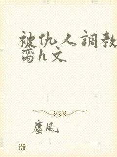 被仇人调教成禁脔h文