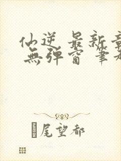 仙逆 最新章节 无弹窗 笔趣阁