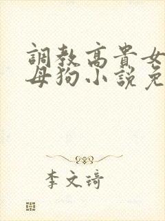调教高贵女人成母狗小说免费阅读