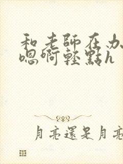 和老师在办公室嗯啊轻点h