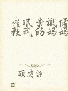 催眠常识修改调教我的妈妈和妹妹二