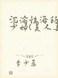 沉沦性海的人妻少妇(美人妻的沦陷)第