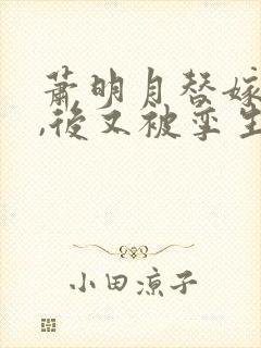 萧明月替嫁祁渊,后又被孪生姐姐萧倾