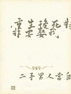 ,重生后死对头非要娶我