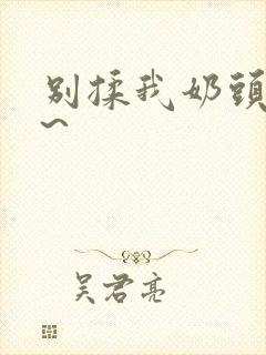 别揉我奶头嗯啊~