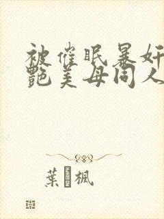 被催眠暴奸的冷艳美母同人