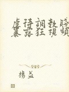 虐待调教贱母狗暴露狂视频