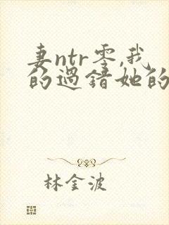 妻ntr零,我的过错她的选择