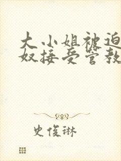 大小姐被迫为妻奴接受管教