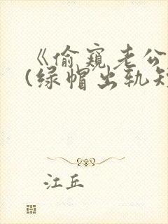 《偷窥老公出轨(绿帽出轨短篇合集