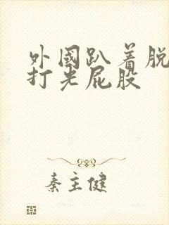 外国趴着脱裤子打光屁股