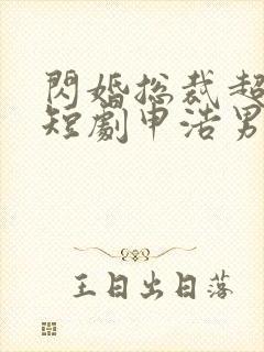 闪婚总裁超宠我短剧申浩男