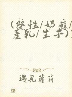 (双性/奶瘾/产乳/生子)末世