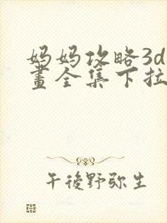 妈妈攻略3d漫画全集下拉式