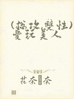 (总攻,双性)爱玩美人