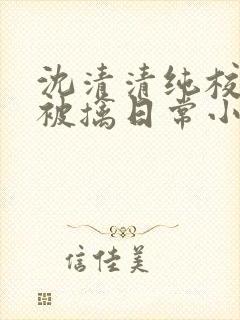 沈清清纯校花的被擒日常小说阅读