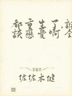 都重生了,谁还谈恋爱啊 全文