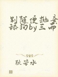 别随便抛弃疯批舔狗by三而不竭小说免费阅读