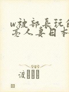 w被部长玩的漂亮人妻日本