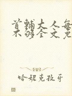 首辅大人每天要不够全文免费阅读