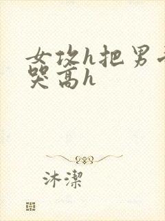 女攻h把男受弄哭高h