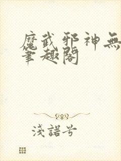 魔武邪神无删减笔趣阁