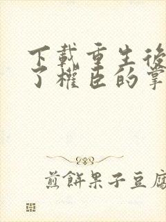 下载重生后我成了权臣的掌中娇