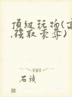 顶级玩物(高h,强取豪夺)