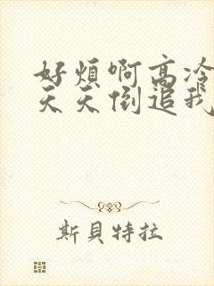 好烦啊高冷校花天天倒追我免费阅读