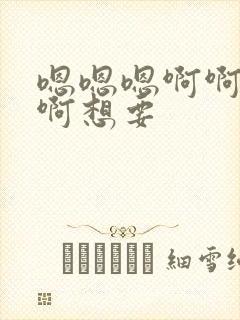 嗯嗯嗯啊啊啊啊啊想要