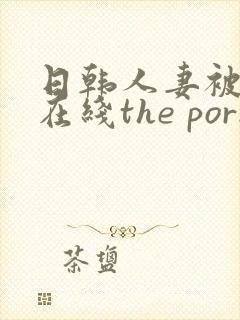 日韩人妻被侵犯在线the porn