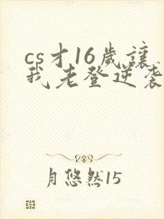 cs才16岁让我老登逆袭笔趣阁
