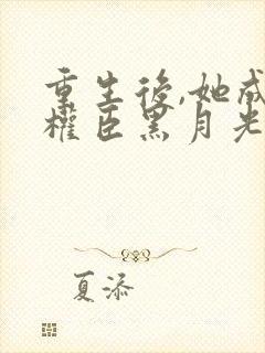 重生后,她成了权臣黑月光免费看