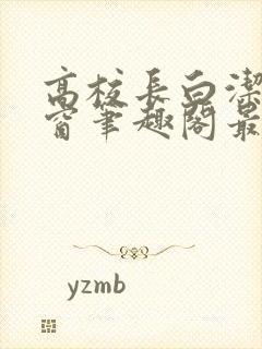 高校长白洁无弹窗笔趣阁最新章节