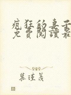 疯狂的妻子全文免费阅读最新章节小说