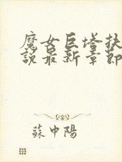 魔女巨塔扶她小说最新章节更新时间