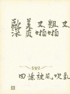 欧美又粗又猛又深爽啪啪