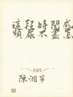 这段时间感觉尿频尿不尽怎么回事