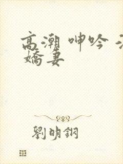 高潮 呻吟 淫 娇妻