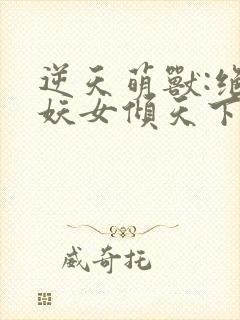 逆天萌兽:绝世妖女倾天下短剧