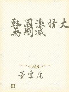 韩国激情大合集无删减