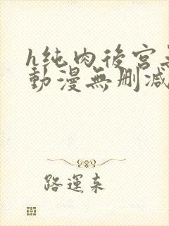 h纯肉后宫无修动漫无删减